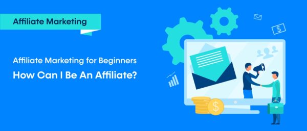 Affiliate Marketing for Beginners: How Can I Be An Affiliate?