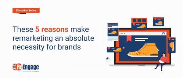 These 5 reasons make remarketing an absolute necessity for brands