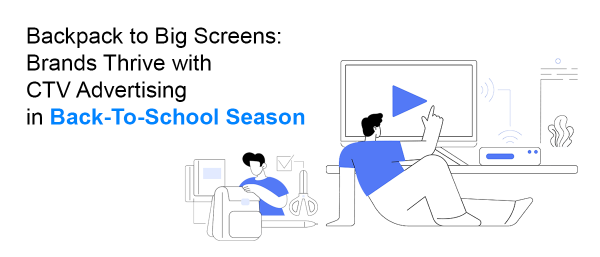 Backpack to Big Screens: Brands Thrive with CTV Advertising in Back-To-School Season